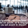 Cigarette électronique posée à côté d’une valise destinée à la soute
